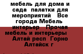 мебель для дома и сада, палатки для мероприятий - Все города Мебель, интерьер » Прочая мебель и интерьеры   . Алтай респ.,Горно-Алтайск г.